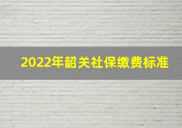 2022年韶关社保缴费标准