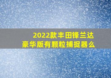 2022款丰田锋兰达豪华版有颗粒捕捉器么