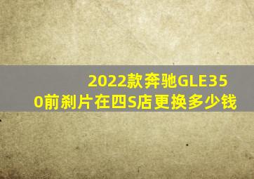 2022款奔驰GLE350前刹片在四S店更换多少钱