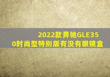 2022款奔驰GLE350时尚型特别版有没有眼镜盒