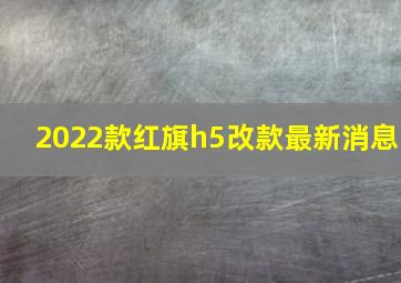 2022款红旗h5改款最新消息