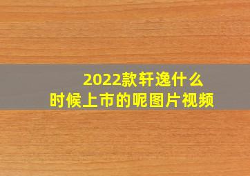 2022款轩逸什么时候上市的呢图片视频