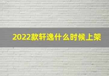 2022款轩逸什么时候上架