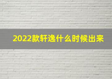 2022款轩逸什么时候出来