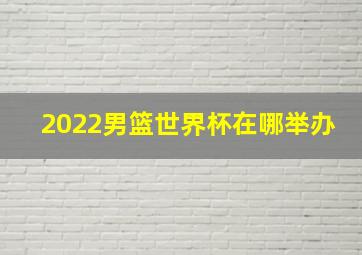 2022男篮世界杯在哪举办