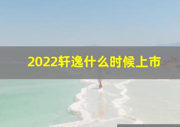 2022轩逸什么时候上市