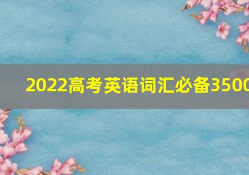 2022高考英语词汇必备3500