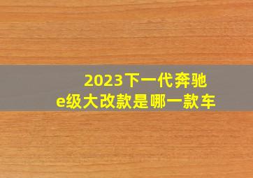 2023下一代奔驰e级大改款是哪一款车