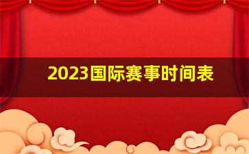 2023国际赛事时间表