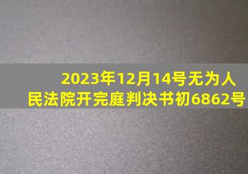 2023年12月14号无为人民法院开完庭判决书初6862号