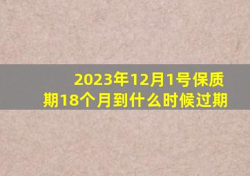 2023年12月1号保质期18个月到什么时候过期