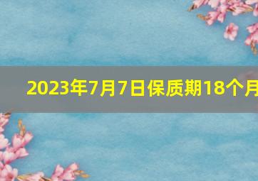 2023年7月7日保质期18个月