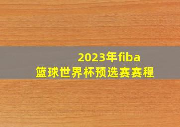 2023年fiba篮球世界杯预选赛赛程