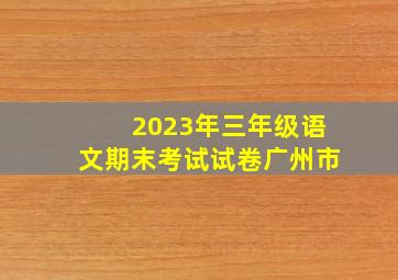 2023年三年级语文期末考试试卷广州市