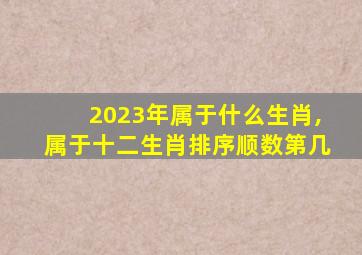 2023年属于什么生肖,属于十二生肖排序顺数第几