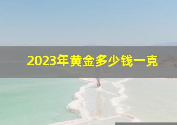 2023年黄金多少钱一克