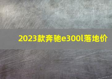 2023款奔驰e300l落地价