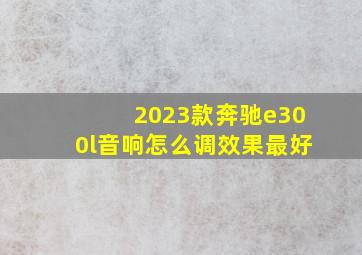 2023款奔驰e300l音响怎么调效果最好