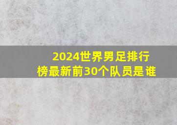 2024世界男足排行榜最新前30个队员是谁