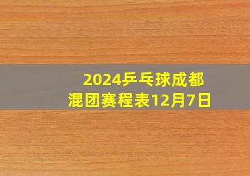 2024乒乓球成都混团赛程表12月7日