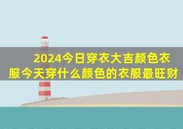 2024今日穿衣大吉颜色衣服今天穿什么颜色的衣服最旺财