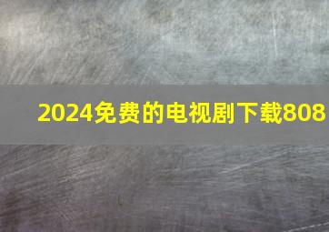 2024免费的电视剧下载808