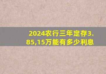 2024农行三年定存3.85,15万能有多少利息