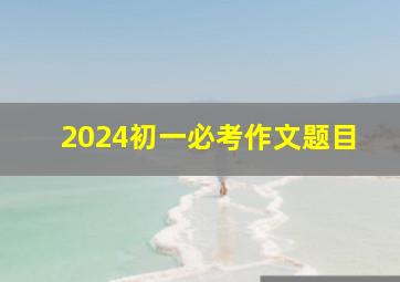 2024初一必考作文题目