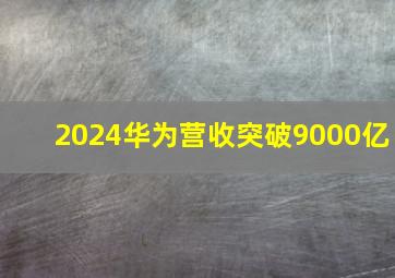 2024华为营收突破9000亿