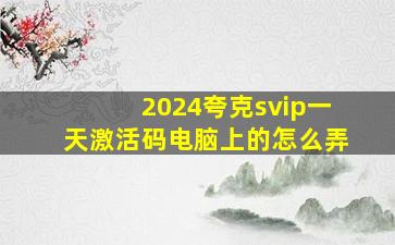 2024夸克svip一天激活码电脑上的怎么弄