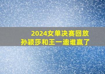 2024女单决赛回放孙颖莎和王一迪谁赢了