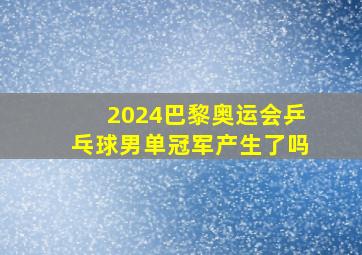 2024巴黎奥运会乒乓球男单冠军产生了吗