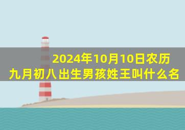 2024年10月10日农历九月初八出生男孩姓王叫什么名