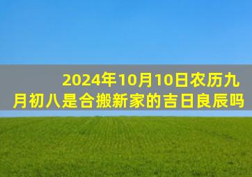 2024年10月10日农历九月初八是合搬新家的吉日良辰吗