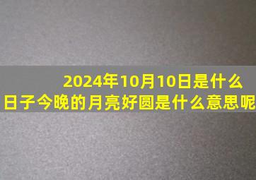 2024年10月10日是什么日子今晚的月亮好圆是什么意思呢