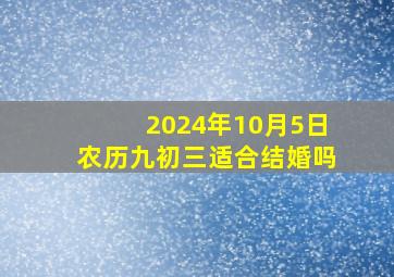 2024年10月5日农历九初三适合结婚吗