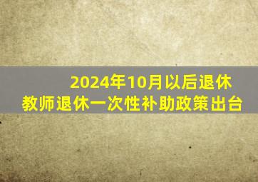 2024年10月以后退休教师退休一次性补助政策出台