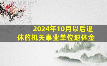 2024年10月以后退休的机关事业单位退休金