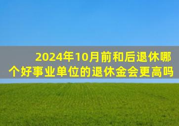 2024年10月前和后退休哪个好事业单位的退休金会更高吗