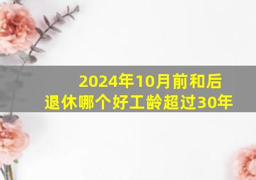 2024年10月前和后退休哪个好工龄超过30年