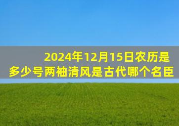 2024年12月15日农历是多少号两袖清风是古代哪个名臣