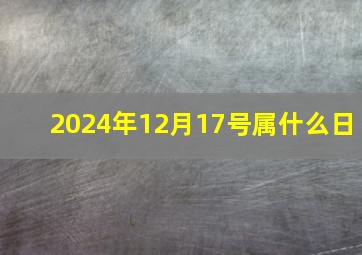 2024年12月17号属什么日