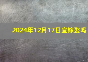 2024年12月17日宜嫁娶吗