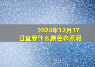 2024年12月17日宜穿什么颜色衣服呢