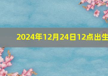 2024年12月24日12点出生