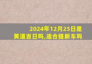 2024年12月25日是黄道吉日吗,适合提新车吗