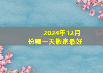 2024年12月份哪一天搬家最好