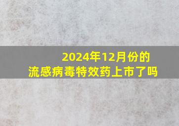 2024年12月份的流感病毒特效药上市了吗