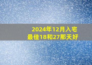 2024年12月入宅最佳18和27那天好