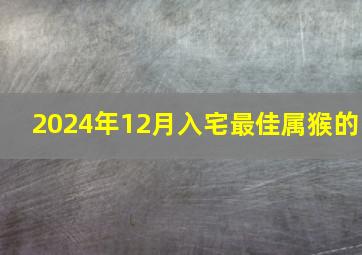 2024年12月入宅最佳属猴的